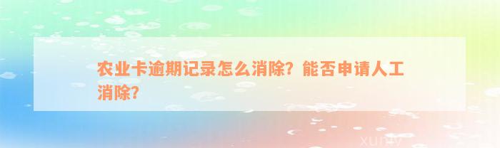 农业卡逾期记录怎么消除？能否申请人工消除？