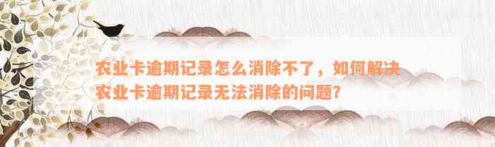 农业卡逾期记录怎么消除不了，如何解决农业卡逾期记录无法消除的问题？