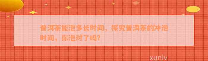 普洱茶能泡多长时间，探究普洱茶的冲泡时间，你泡对了吗？