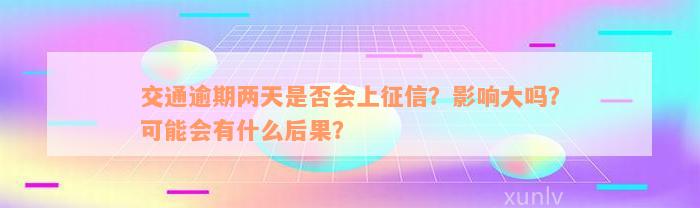 交通逾期两天是否会上征信？影响大吗？可能会有什么后果？