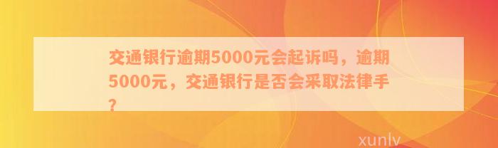 交通银行逾期5000元会起诉吗，逾期5000元，交通银行是否会采取法律手？