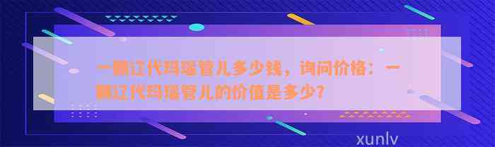 一颗辽代玛瑙管儿多少钱，询问价格：一颗辽代玛瑙管儿的价值是多少？