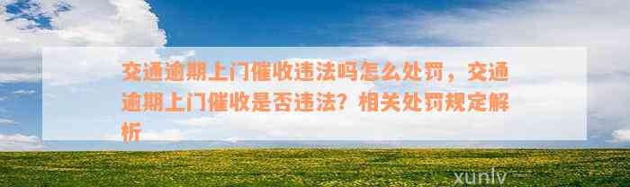 交通逾期上门催收违法吗怎么处罚，交通逾期上门催收是否违法？相关处罚规定解析