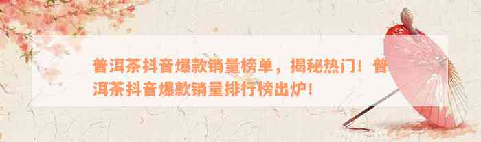 普洱茶抖音爆款销量榜单，揭秘热门！普洱茶抖音爆款销量排行榜出炉！