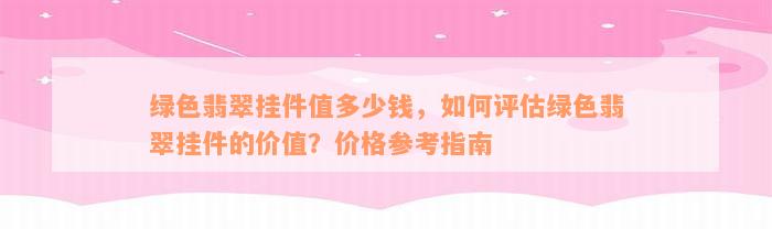 绿色翡翠挂件值多少钱，如何评估绿色翡翠挂件的价值？价格参考指南