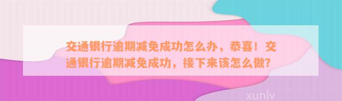 交通银行逾期减免成功怎么办，恭喜！交通银行逾期减免成功，接下来该怎么做？