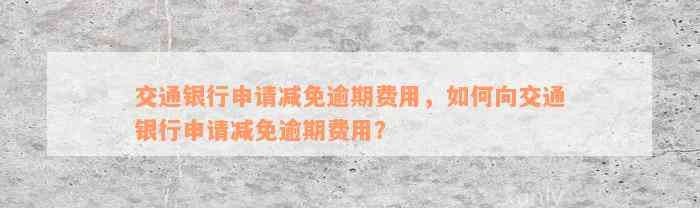 交通银行申请减免逾期费用，如何向交通银行申请减免逾期费用？