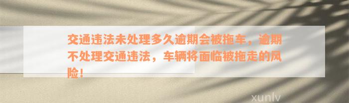 交通违法未处理多久逾期会被拖车，逾期不处理交通违法，车辆将面临被拖走的风险！