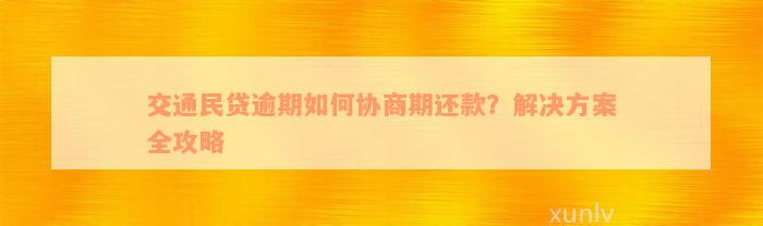 交通民贷逾期如何协商期还款？解决方案全攻略