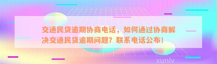 交通民贷逾期协商电话，如何通过协商解决交通民贷逾期问题？联系电话公布！