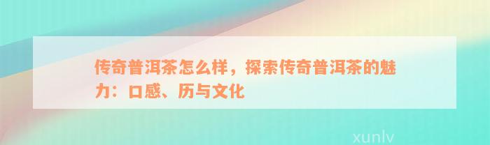 传奇普洱茶怎么样，探索传奇普洱茶的魅力：口感、历与文化