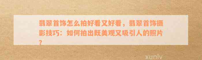 翡翠首饰怎么拍好看又好看，翡翠首饰摄影技巧：如何拍出既美观又吸引人的照片？