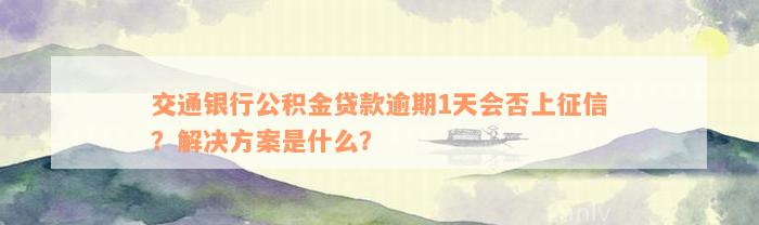 交通银行公积金贷款逾期1天会否上征信？解决方案是什么？