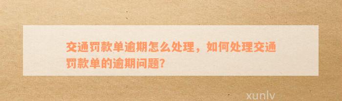 交通罚款单逾期怎么处理，如何处理交通罚款单的逾期问题？