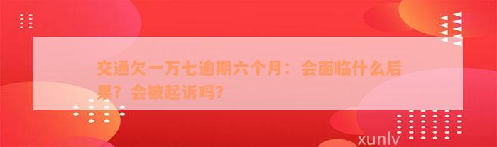 交通欠一万七逾期六个月：会面临什么后果？会被起诉吗？