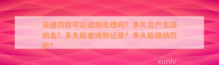 交通罚款可以逾期处理吗？多久会产生滞纳金？多久能查询到记录？多久能缴纳罚款？