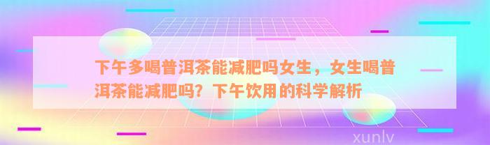 下午多喝普洱茶能减肥吗女生，女生喝普洱茶能减肥吗？下午饮用的科学解析