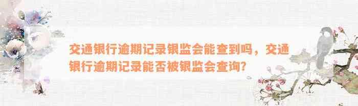 交通银行逾期记录银监会能查到吗，交通银行逾期记录能否被银监会查询？