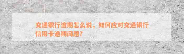 交通银行逾期怎么说，如何应对交通银行信用卡逾期问题？