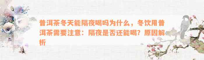 普洱茶冬天能隔夜喝吗为什么，冬饮用普洱茶需要注意：隔夜是否还能喝？原因解析