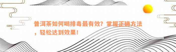 普洱茶如何喝排毒最有效？掌握正确方法，轻松达到效果！