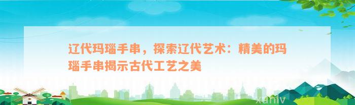 辽代玛瑙手串，探索辽代艺术：精美的玛瑙手串揭示古代工艺之美