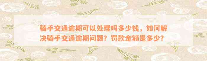 骑手交通逾期可以处理吗多少钱，如何解决骑手交通逾期问题？罚款金额是多少？