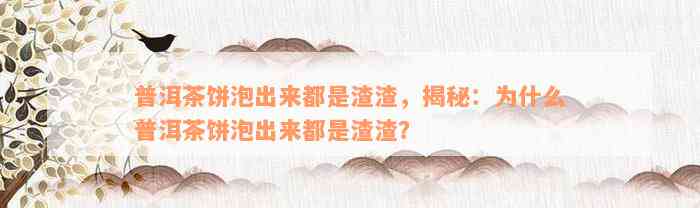 普洱茶饼泡出来都是渣渣，揭秘：为什么普洱茶饼泡出来都是渣渣？