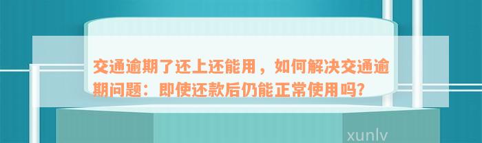 交通逾期了还上还能用，如何解决交通逾期问题：即使还款后仍能正常使用吗？