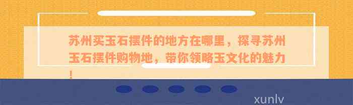 苏州买玉石摆件的地方在哪里，探寻苏州玉石摆件购物地，带你领略玉文化的魅力！