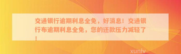 交通银行逾期利息全免，好消息！交通银行布逾期利息全免，您的还款压力减轻了！