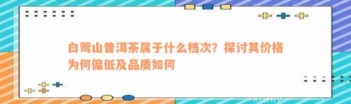 白莺山普洱茶属于什么档次？探讨其价格为何偏低及品质如何