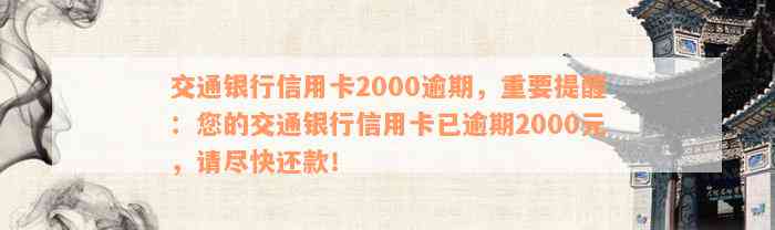 交通银行信用卡2000逾期，重要提醒：您的交通银行信用卡已逾期2000元，请尽快还款！