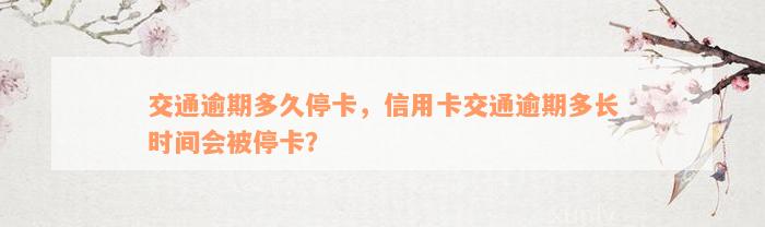 交通逾期多久停卡，信用卡交通逾期多长时间会被停卡？