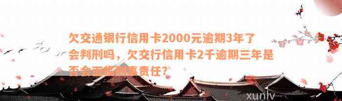 欠交通银行信用卡2000元逾期3年了会判刑吗，欠交行信用卡2千逾期三年是否会面临刑事责任？