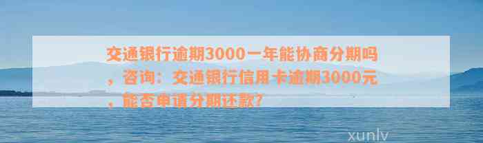 交通银行逾期3000一年能协商分期吗，咨询：交通银行信用卡逾期3000元，能否申请分期还款？