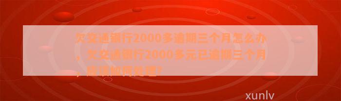 欠交通银行2000多逾期三个月怎么办，欠交通银行2000多元已逾期三个月，应该如何处理？