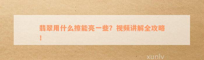 翡翠用什么擦能亮一些？视频讲解全攻略！