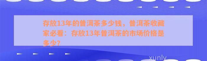 存放13年的普洱茶多少钱，普洱茶收藏家必看：存放13年普洱茶的市场价格是多少？