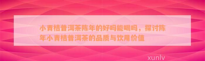 小青桔普洱茶陈年的好吗能喝吗，探讨陈年小青桔普洱茶的品质与饮用价值