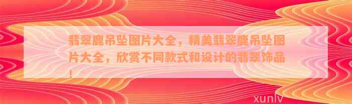 翡翠鹿吊坠图片大全，精美翡翠鹿吊坠图片大全，欣赏不同款式和设计的翡翠饰品！