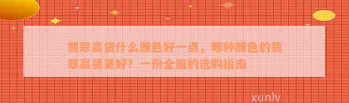 翡翠高货什么颜色好一点，哪种颜色的翡翠高货更好？一份全面的选购指南