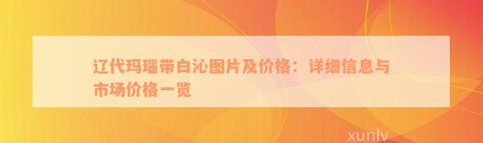 辽代玛瑙带白沁图片及价格：详细信息与市场价格一览