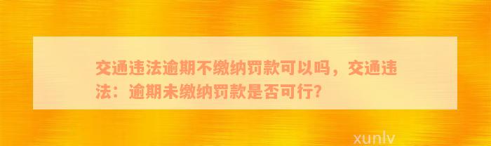 交通违法逾期不缴纳罚款可以吗，交通违法：逾期未缴纳罚款是否可行？