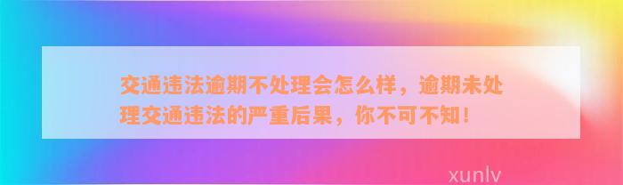 交通违法逾期不处理会怎么样，逾期未处理交通违法的严重后果，你不可不知！