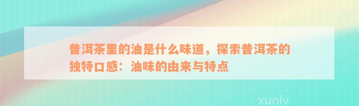 普洱茶里的油是什么味道，探索普洱茶的独特口感：油味的由来与特点