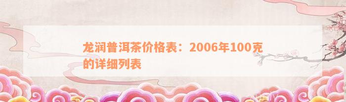 龙润普洱茶价格表：2006年100克的详细列表