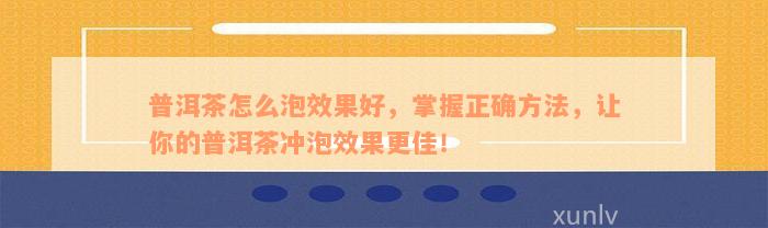 普洱茶怎么泡效果好，掌握正确方法，让你的普洱茶冲泡效果更佳！