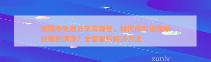 逾期不处理方法有哪些，如何应对逾期未处理的情况？全面解析解决方法