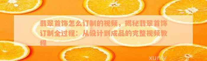 翡翠首饰怎么订制的视频，揭秘翡翠首饰订制全过程：从设计到成品的完整视频教程